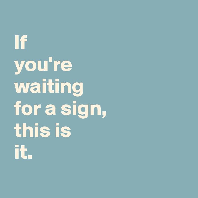 
 If
 you're
 waiting 
 for a sign,
 this is 
 it.
