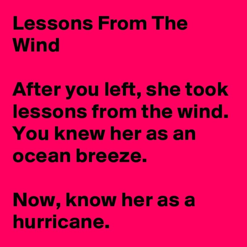 Lessons From The Wind

After you left, she took lessons from the wind.
You knew her as an ocean breeze.

Now, know her as a hurricane. 