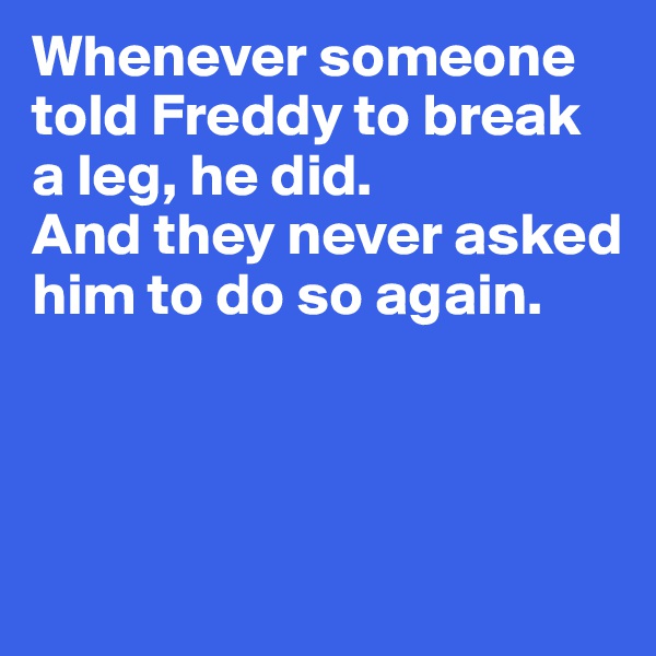 Whenever someone told Freddy to break a leg, he did. 
And they never asked him to do so again. 



