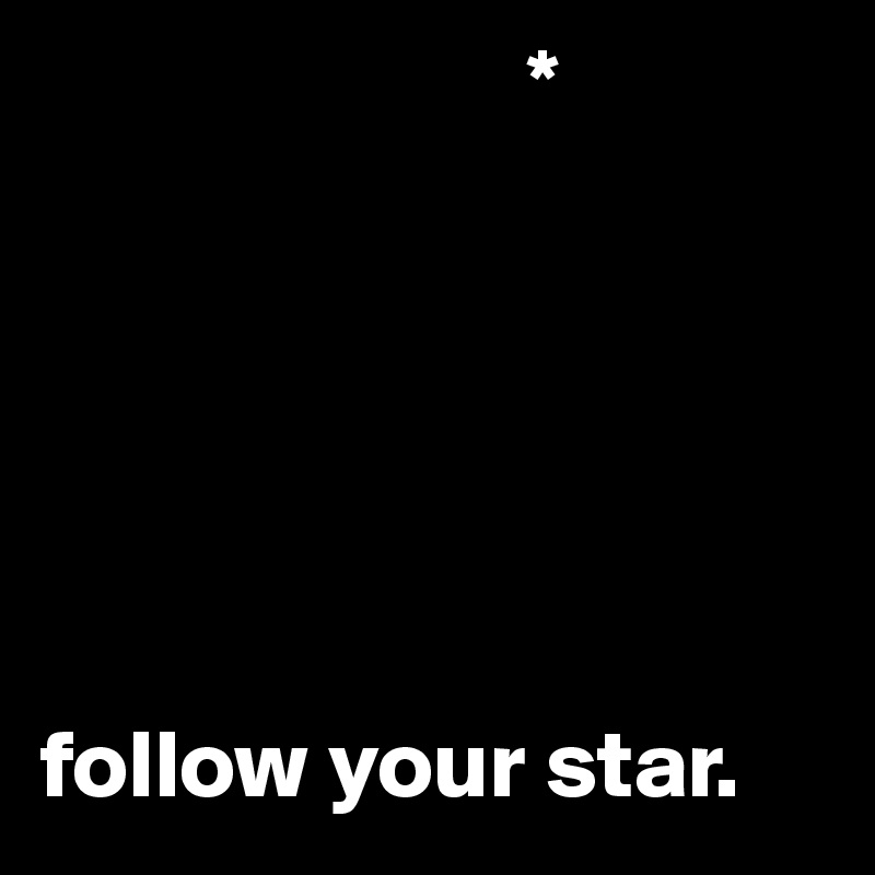                          *






follow your star. 