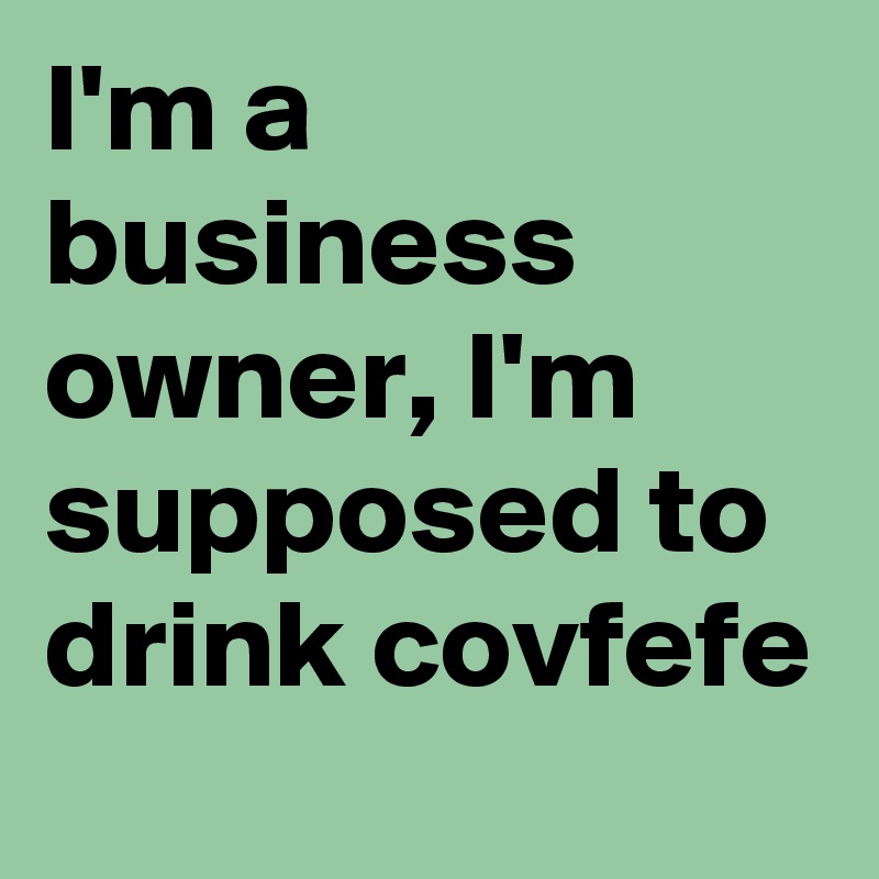 I'm a business owner, I'm supposed to drink covfefe