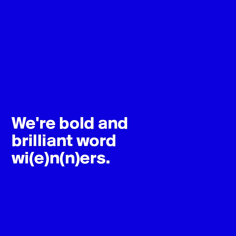 





We're bold and 
brilliant word 
wi(e)n(n)ers. 


