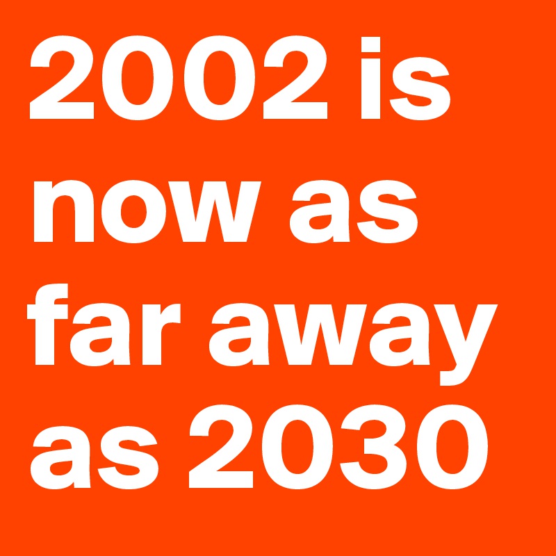 2002 is now as far away as 2030