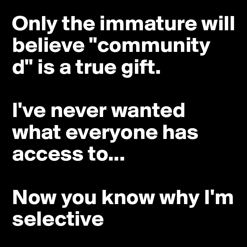 Only the immature will believe "community d" is a true gift.

I've never wanted what everyone has access to... 

Now you know why I'm selective