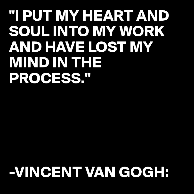 "I PUT MY HEART AND SOUL INTO MY WORK AND HAVE LOST MY MIND IN THE PROCESS."





-VINCENT VAN GOGH: