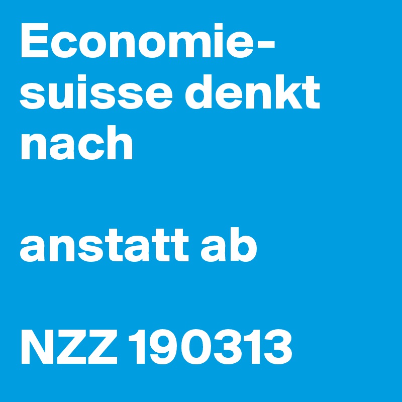 Economie-suisse denkt nach

anstatt ab

NZZ 190313