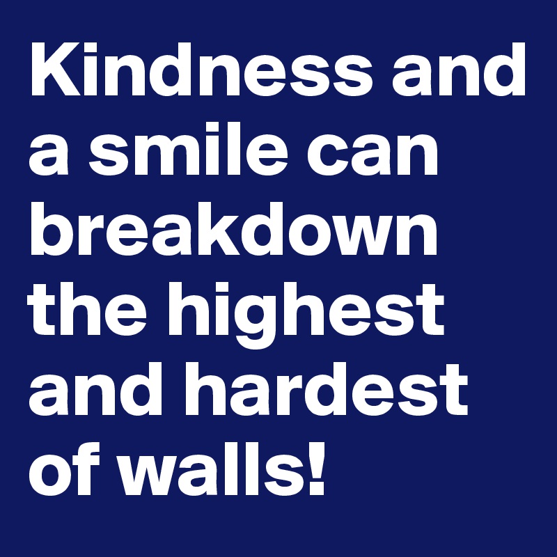 Kindness and a smile can breakdown the highest and hardest of walls!
