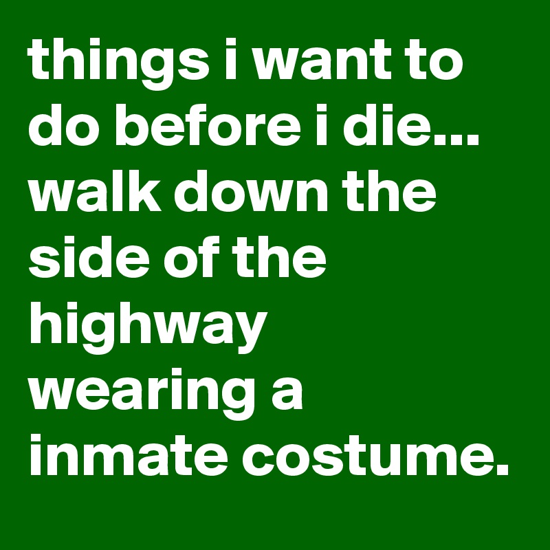 things i want to do before i die... walk down the side of the highway wearing a inmate costume.