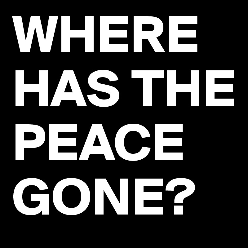 WHERE HAS THE PEACE GONE?
