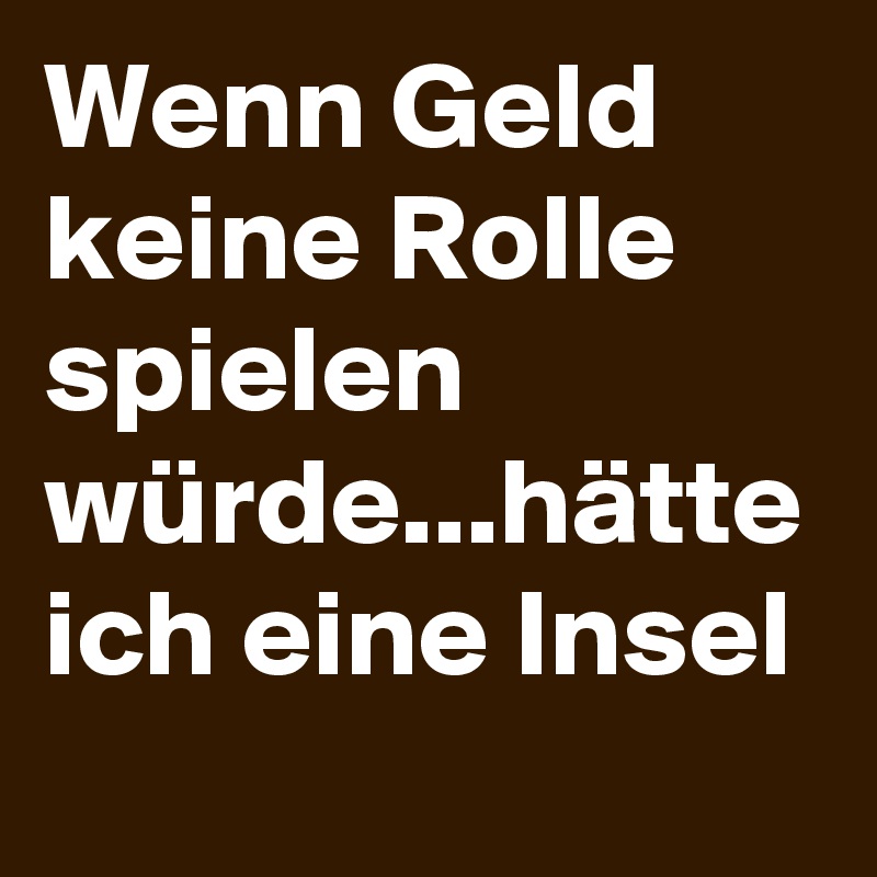 Wenn Geld keine Rolle spielen würde...hätte ich eine Insel
