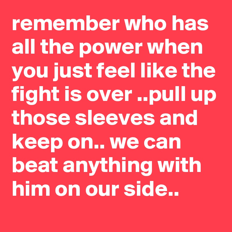 remember who has all the power when you just feel like the fight is over ..pull up those sleeves and keep on.. we can beat anything with him on our side..