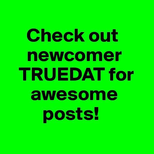 
     Check out 
     newcomer 
   TRUEDAT for 
      awesome 
         posts! 
