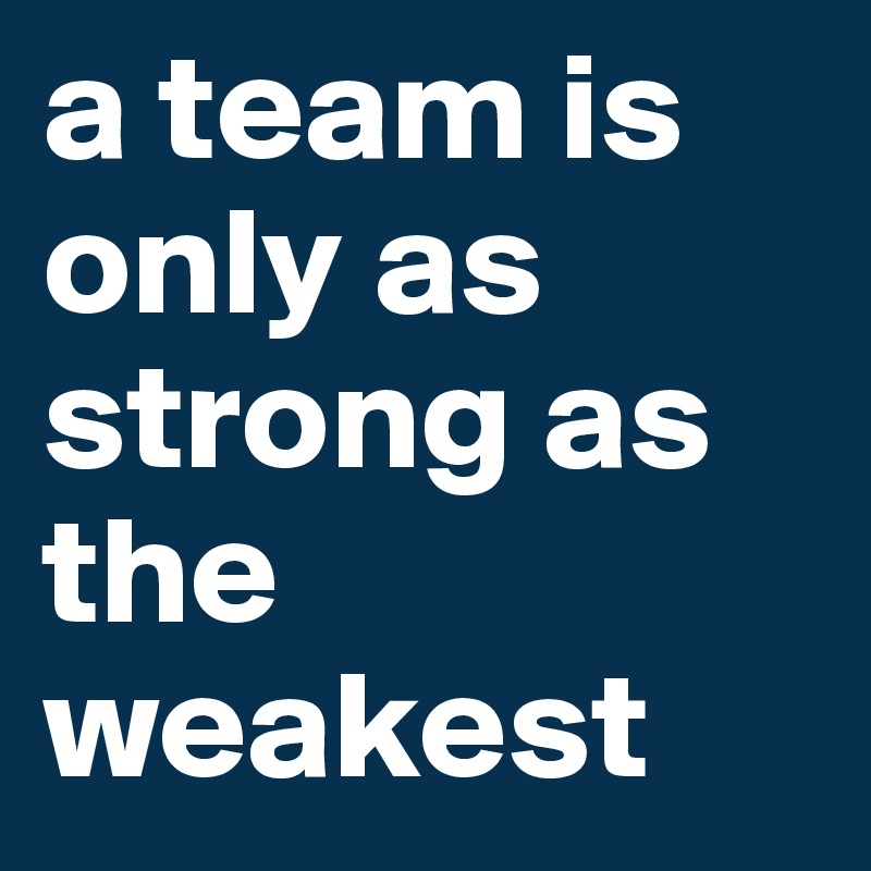 a team is only as strong as the weakest