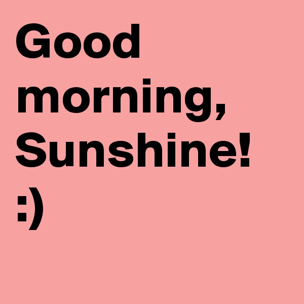 Good morning,
Sunshine!
:)
