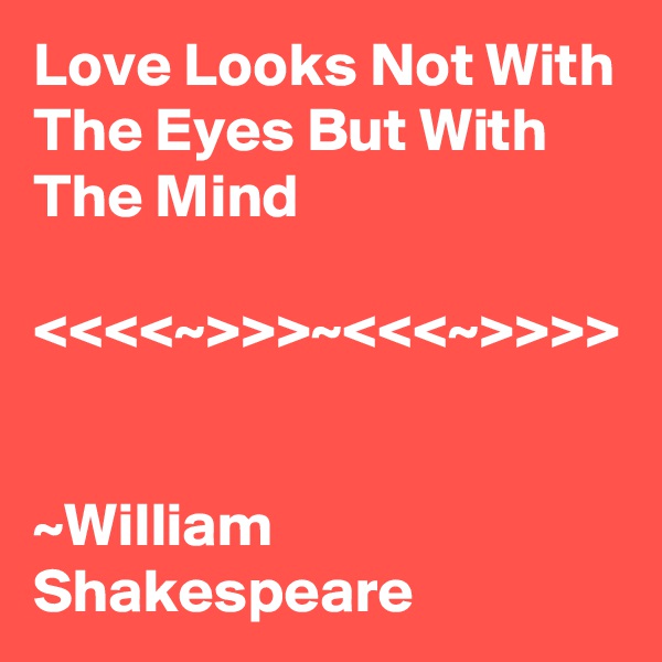 Love Looks Not With The Eyes But With The Mind

<<<<~>>>~<<<~>>>>


~William Shakespeare