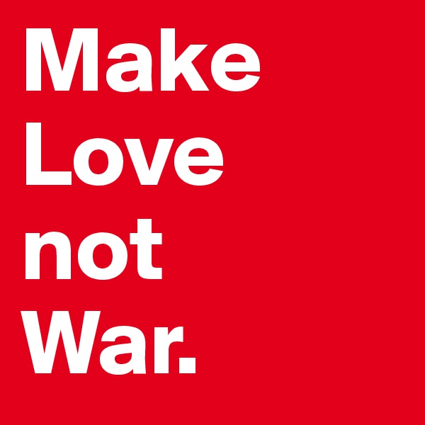 Make 
Love
not
War.