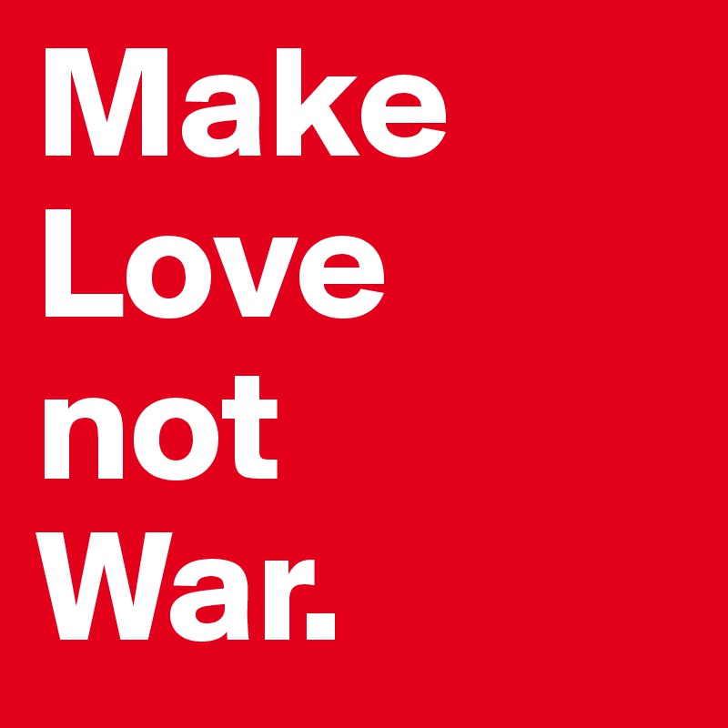 Make 
Love
not
War.
