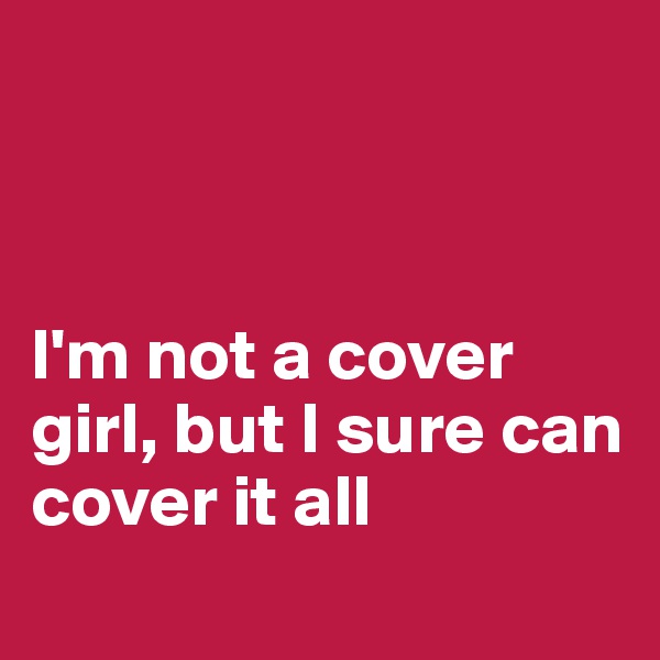 



I'm not a cover girl, but I sure can cover it all 
