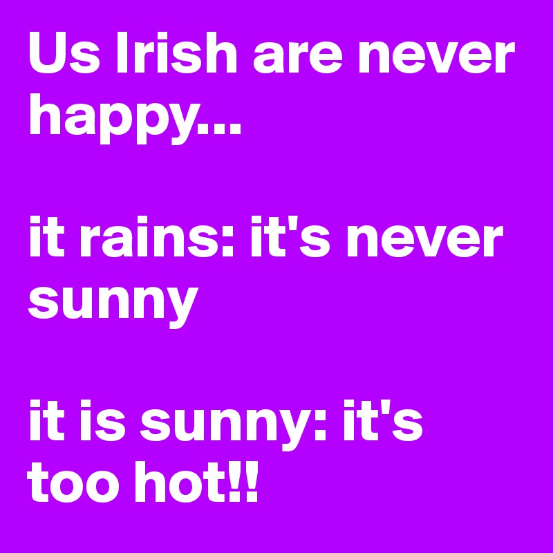Us Irish are never happy... 

it rains: it's never sunny

it is sunny: it's too hot!!