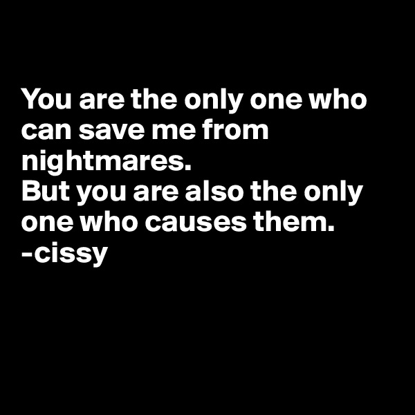 

You are the only one who can save me from nightmares.
But you are also the only one who causes them.
-cissy



