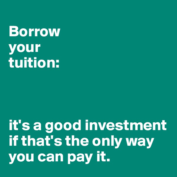
Borrow
your
tuition:



it's a good investment if that's the only way you can pay it.