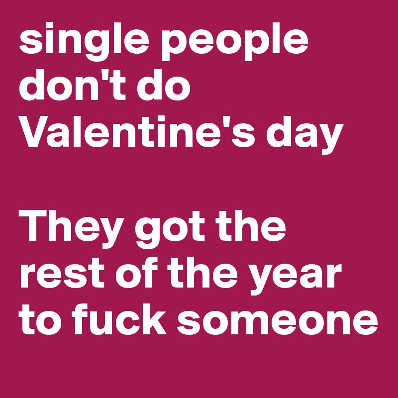 single people don't do Valentine's day

They got the rest of the year to fuck someone