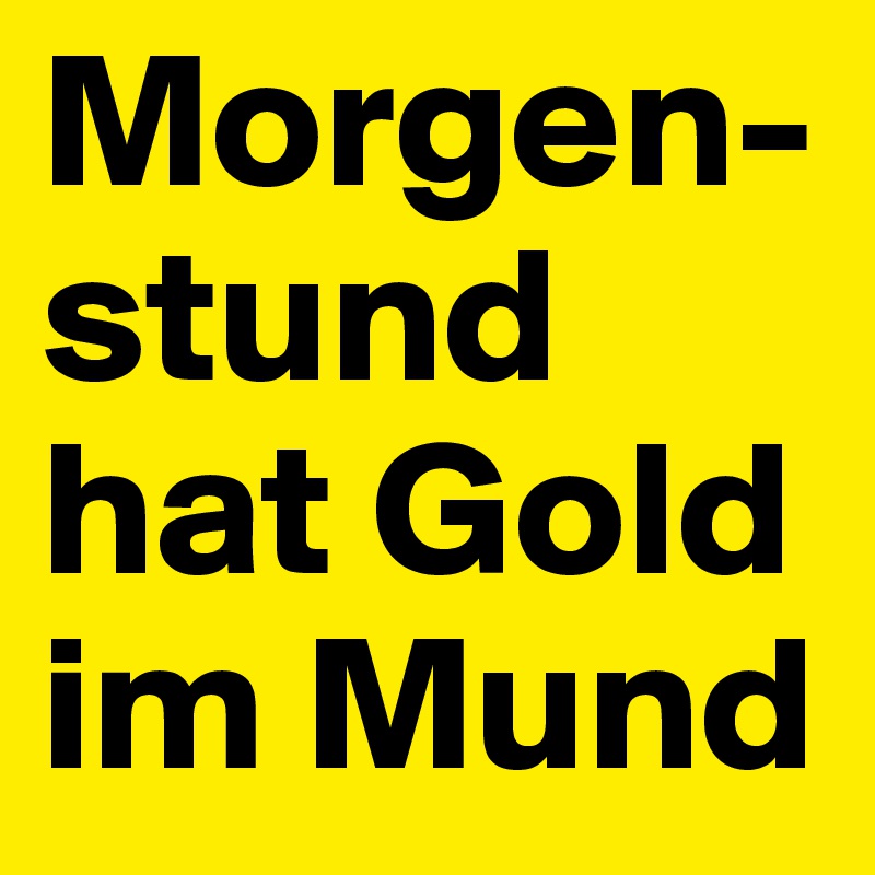 Morgen-stund hat Gold im Mund