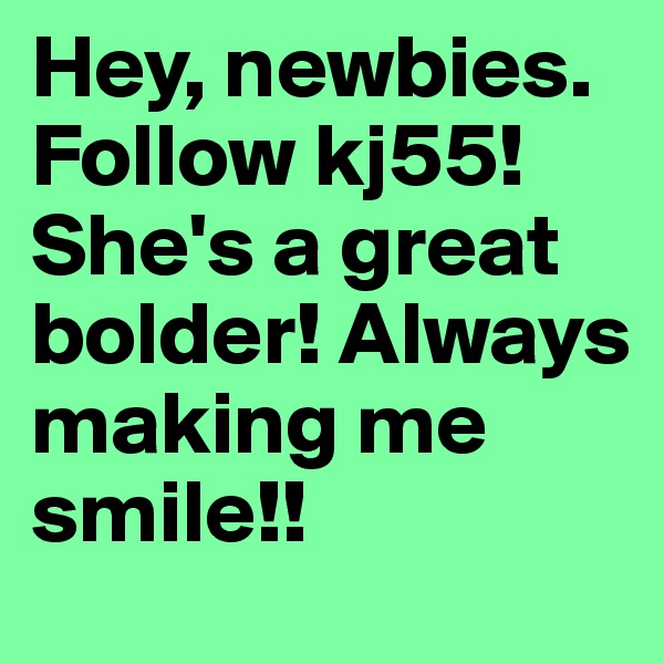 Hey, newbies. Follow kj55! She's a great bolder! Always making me smile!! 