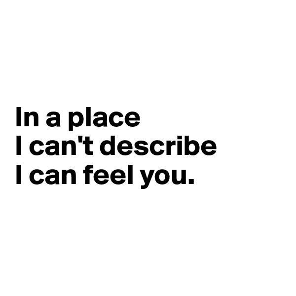 


In a place 
I can't describe 
I can feel you. 


