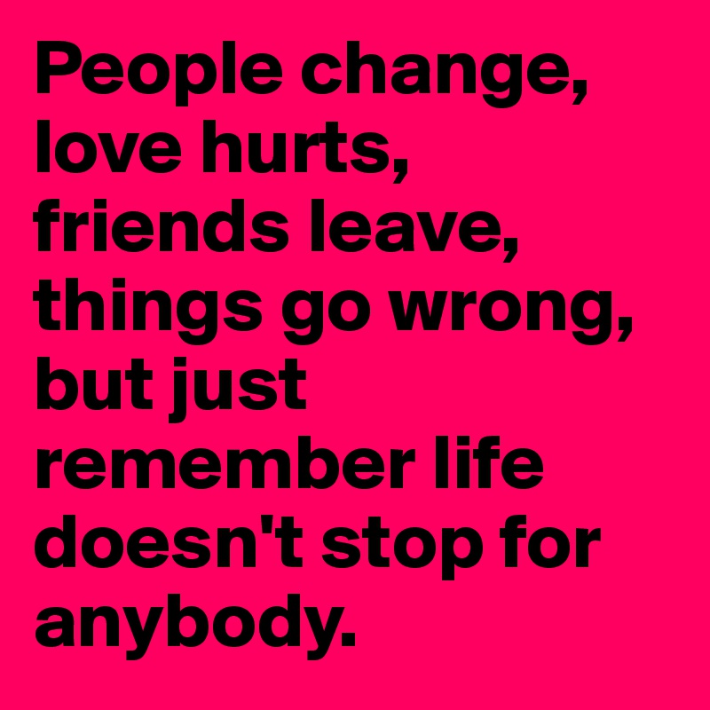 People change, love hurts, friends leave, things go wrong, but just remember life doesn't stop for anybody.