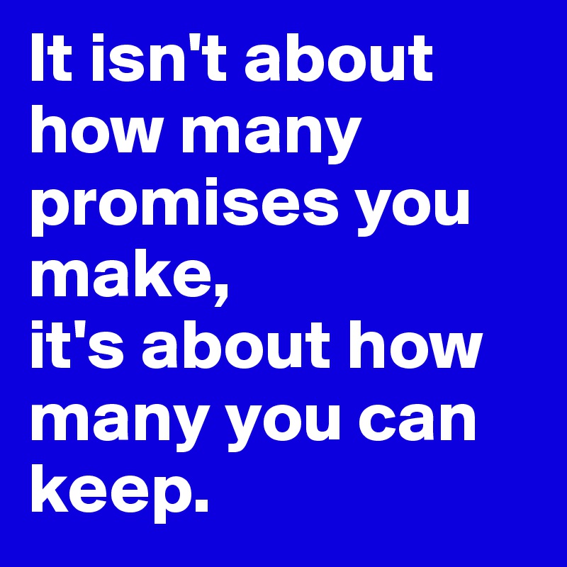 It isn't about how many promises you make, 
it's about how many you can keep. 
