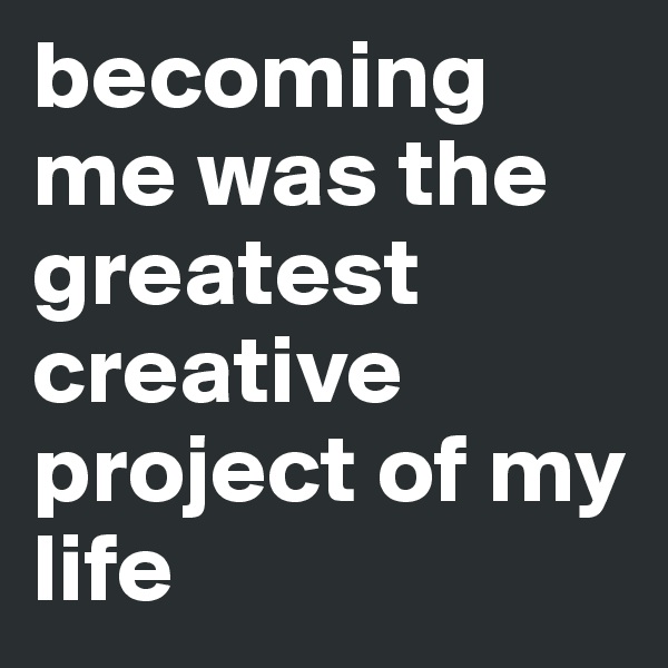 becoming me was the greatest creative project of my life