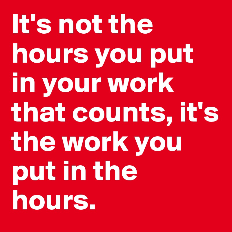 It's not the hours you put in your work that counts, it's the work you put in the hours.