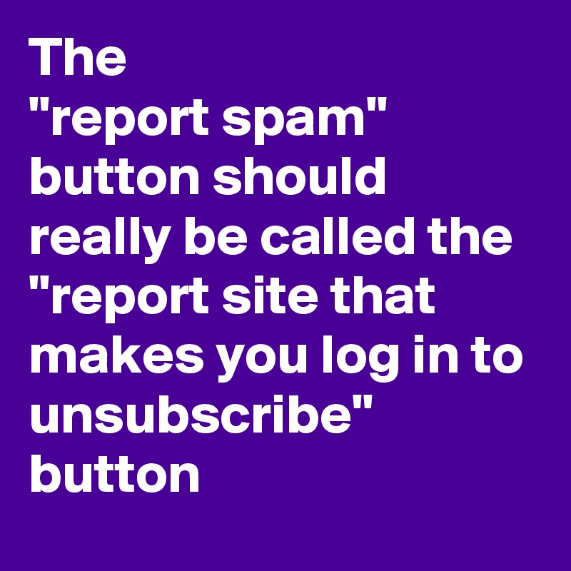The 
"report spam" button should really be called the 
"report site that makes you log in to unsubscribe" button