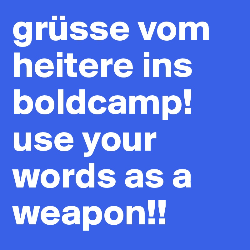 grüsse vom heitere ins boldcamp! use your words as a weapon!!
