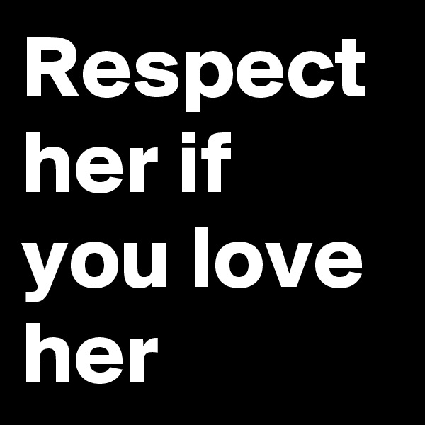 Respect her if you love her 