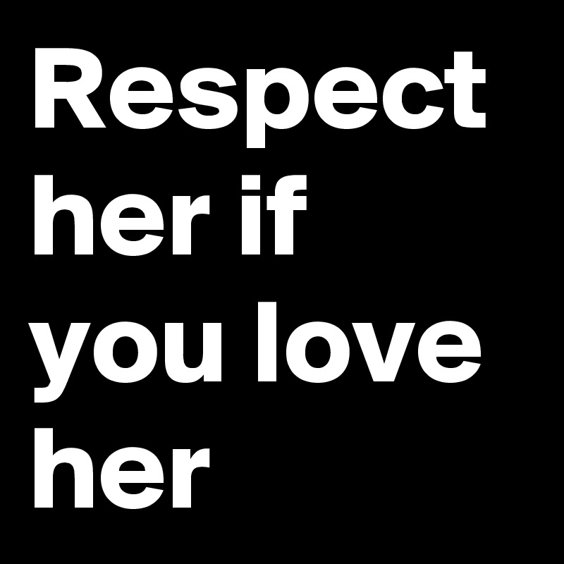 Respect her if you love her 