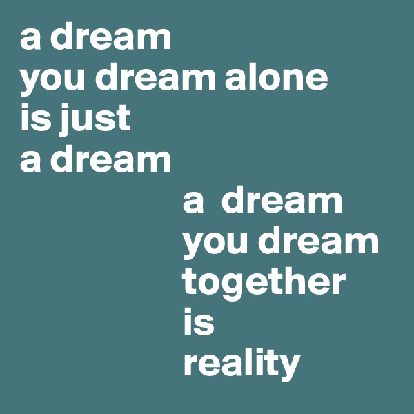 a dream
you dream alone
is just
a dream
                    a  dream
                    you dream
                    together
                    is
                    reality