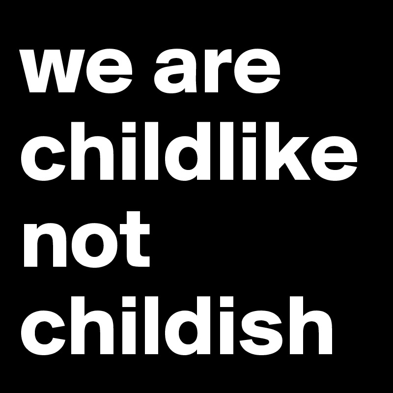 we are childlike not childish