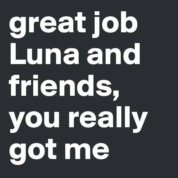 great job Luna and friends, you really got me