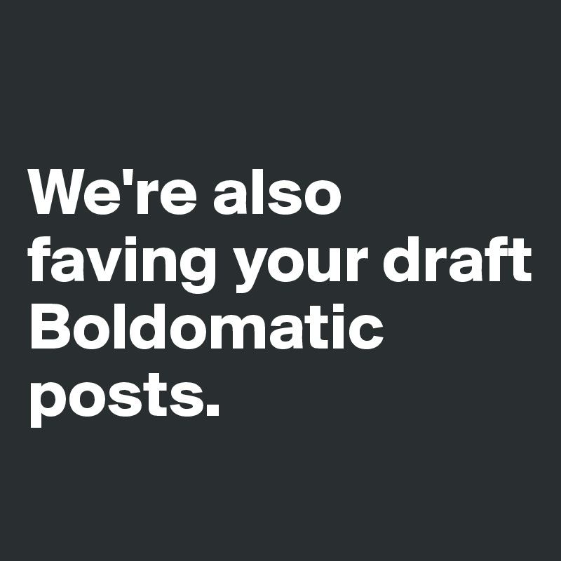 

We're also faving your draft Boldomatic posts.
