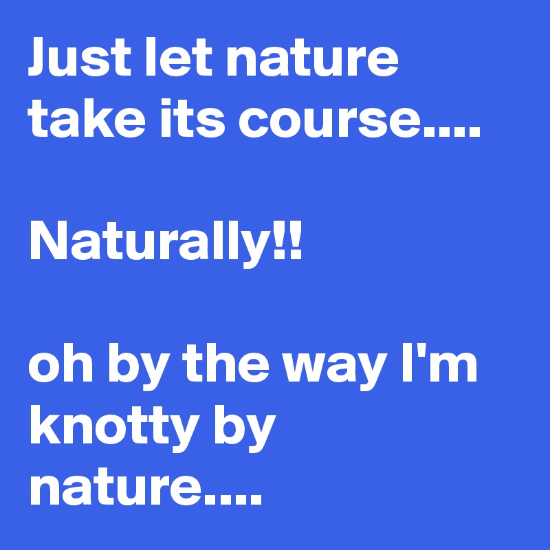 Just let nature take its course....

Naturally!!

oh by the way I'm knotty by nature....