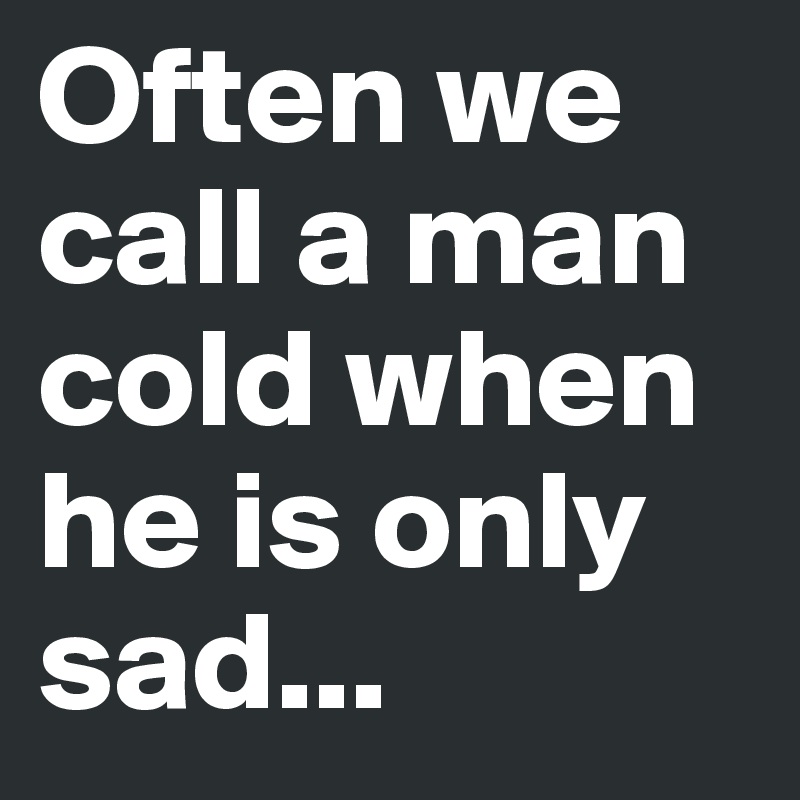 Often we call a man cold when he is only sad...