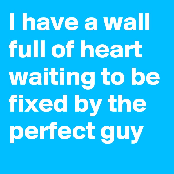 I have a wall full of heart waiting to be fixed by the perfect guy