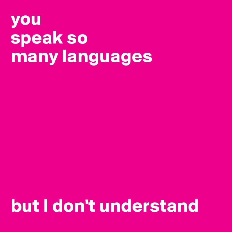 you 
speak so 
many languages







but I don't understand