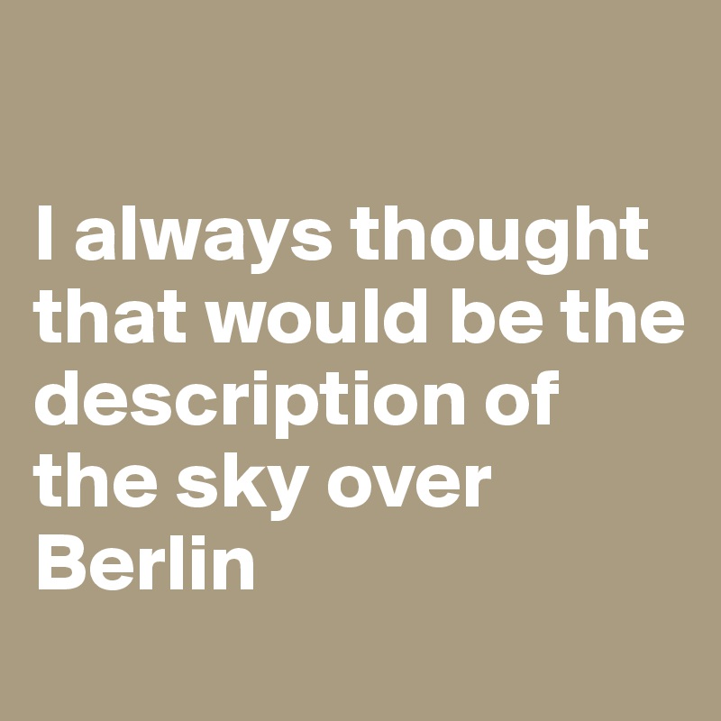 

I always thought that would be the description of 
the sky over 
Berlin