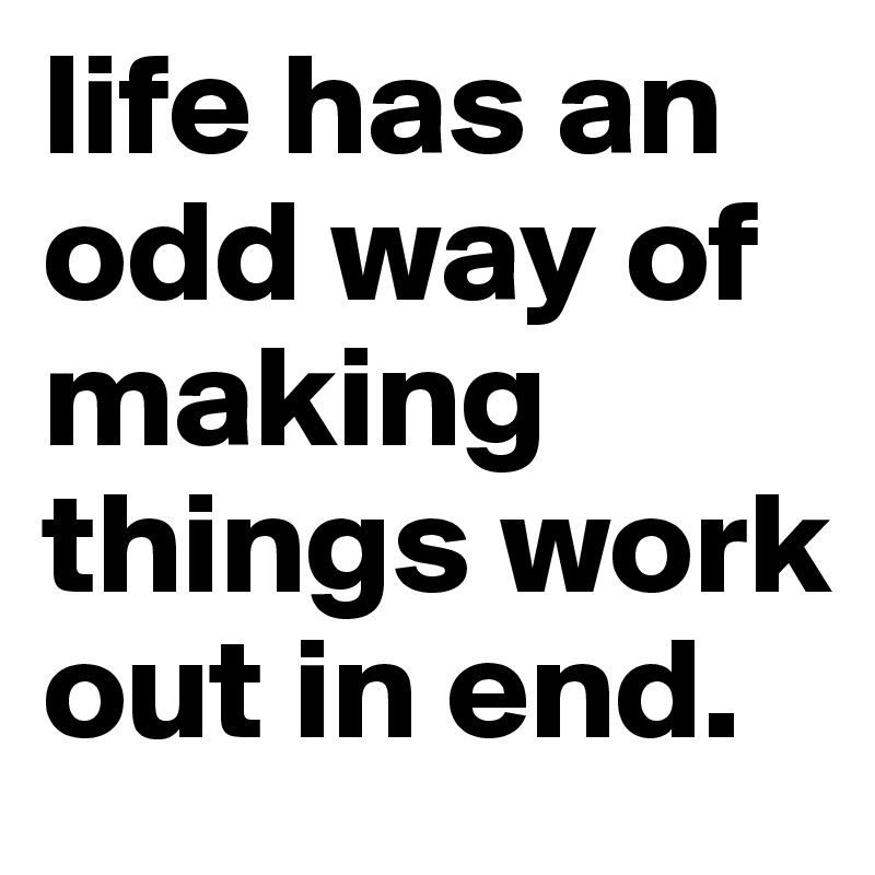 life has an odd way of making things work out in end. 