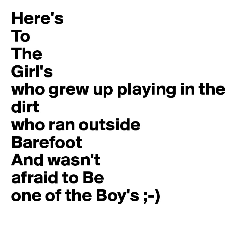 Here's 
To
The
Girl's
who grew up playing in the dirt
who ran outside 
Barefoot
And wasn't  
afraid to Be 
one of the Boy's ;-)
 