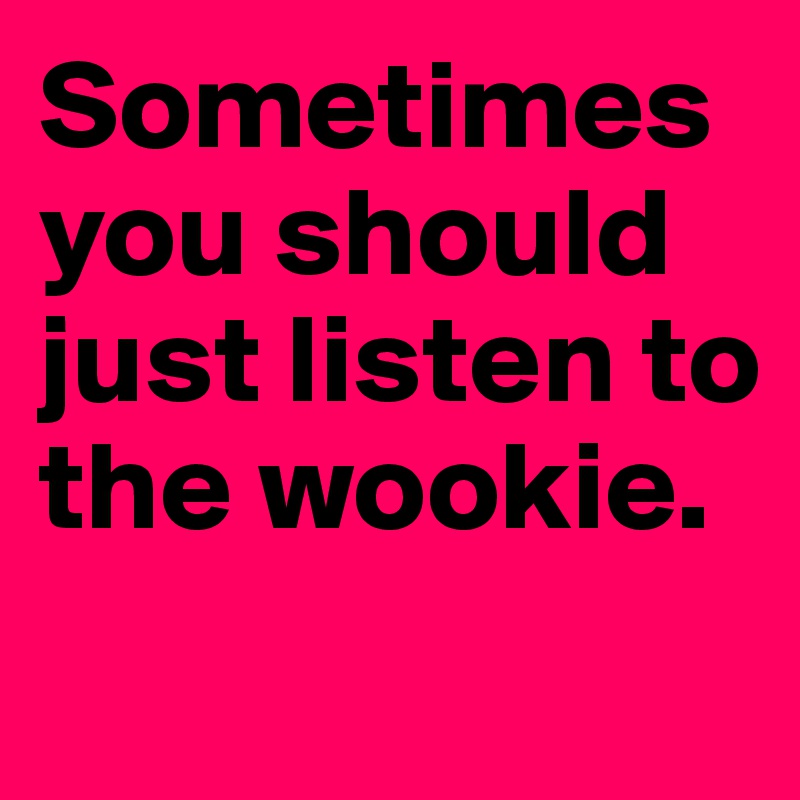 Sometimes you should just listen to the wookie.
