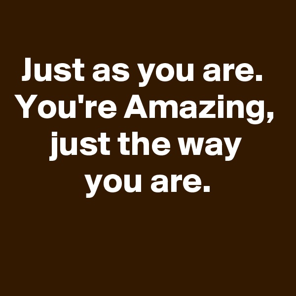 
 Just as you are.
You're Amazing,      just the way               you are. 

